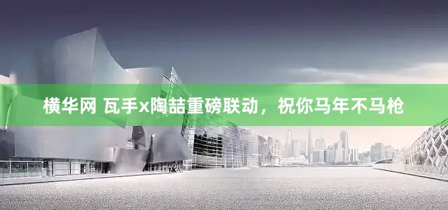 横华网 瓦手x陶喆重磅联动，祝你马年不马枪